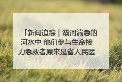 新闻追踪｜灞河湍急的河水中 他们参与生命接力急救者原来是省人民医院00后男护士
