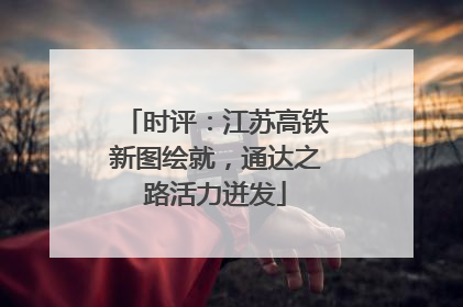 时评：江苏高铁新图绘就，通达之路活力迸发