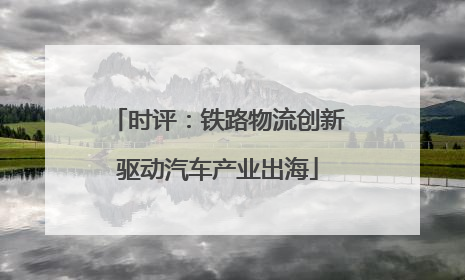 时评：铁路物流创新驱动汽车产业出海