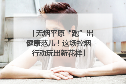 无烟平原“跑”出健康范儿！这场控烟行动玩出新花样