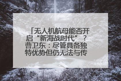 无人机航母能否开启“新海战时代”？曹卫东：尽管具备独特优势但仍无法与传统航母相提并论
