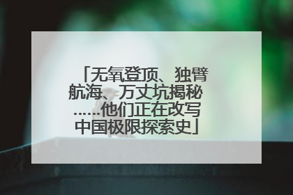 无氧登顶、独臂航海、万丈坑揭秘……他们正在改写中国极限探索史