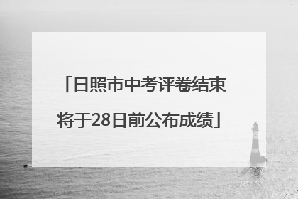 日照市中考评卷结束 将于28日前公布成绩