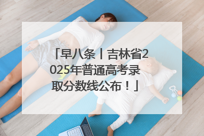 早八条丨吉林省2025年普通高考录取分数线公布！