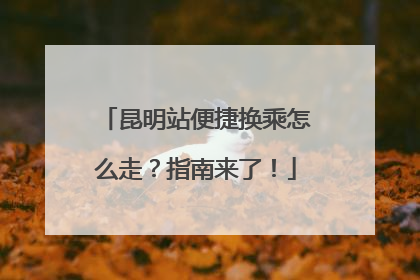 昆明站便捷换乘怎么走？指南来了！