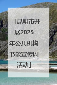 昆明市开展2025年公共机构节能宣传周活动