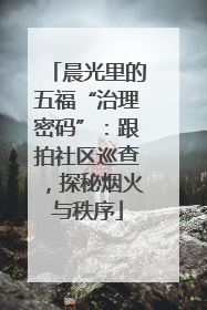 晨光里的五福“治理密码”：跟拍社区巡查，探秘烟火与秩序