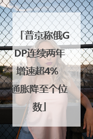 普京称俄GDP连续两年增速超4% 通胀降至个位数