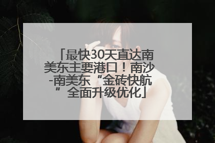 最快30天直达南美东主要港口！南沙-南美东“金砖快航”全面升级优化