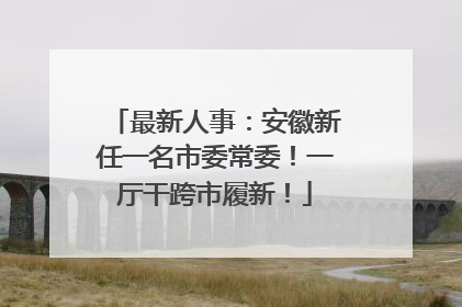 最新人事：安徽新任一名市委常委！一厅干跨市履新！