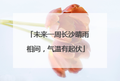 未来一周长沙晴雨相间，气温有起伏