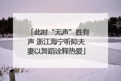 此时“无声”胜有声 浙江海宁听障夫妻以舞蹈诠释热爱