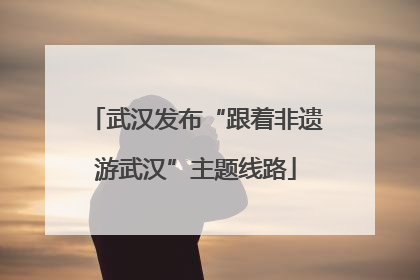 武汉发布“跟着非遗游武汉”主题线路