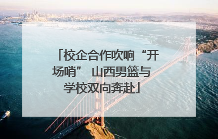 校企合作吹响“开场哨” 山西男篮与学校双向奔赴