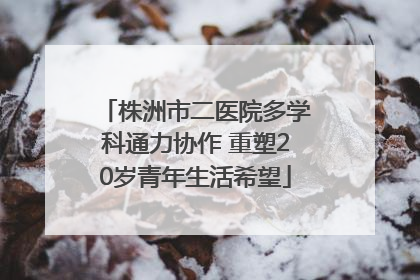 株洲市二医院多学科通力协作 重塑20岁青年生活希望