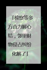 检察等多方合力解心结，邻里财物侵占纠纷化解了