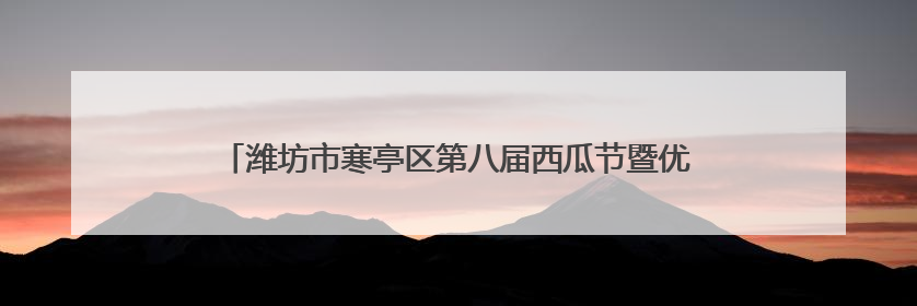 潍坊市寒亭区第八届西瓜节暨优势特色农产品全国巡礼活动开幕