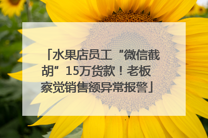 水果店员工“微信截胡”15万货款！老板察觉销售额异常报警