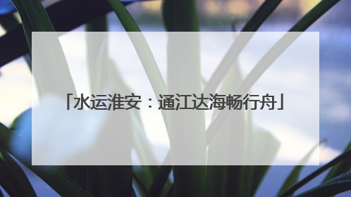 水运淮安：通江达海畅行舟