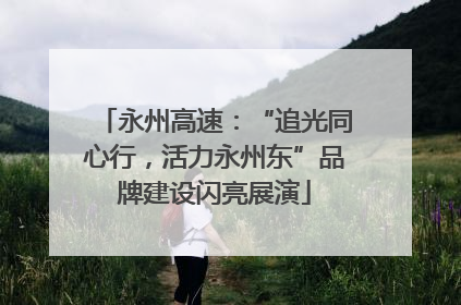 永州高速：“追光同心行，活力永州东”品牌建设闪亮展演
