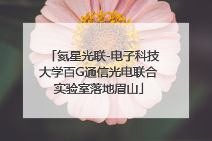 氦星光联-电子科技大学百G通信光电联合实验室落地眉山