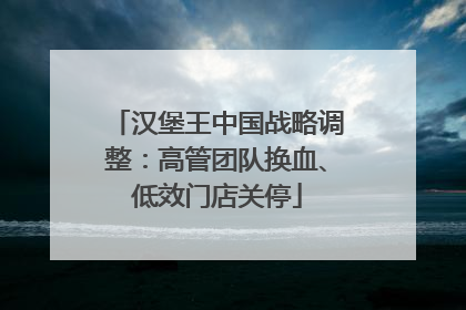 汉堡王中国战略调整：高管团队换血、低效门店关停