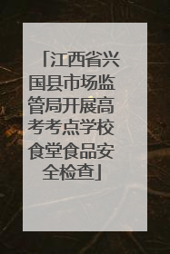 江西省兴国县市场监管局开展高考考点学校食堂食品安全检查