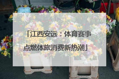 江西安远：体育赛事点燃体旅消费新热潮