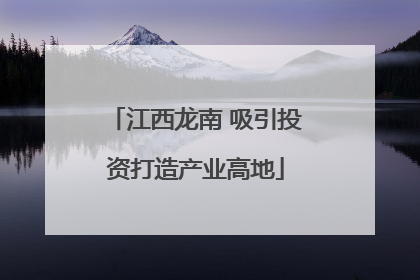 江西龙南 吸引投资打造产业高地