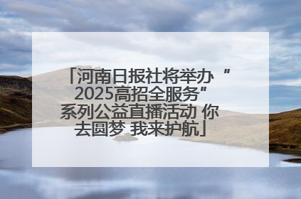 河南日报社将举办“2025高招全服务”系列公益直播活动 你去圆梦 我来护航