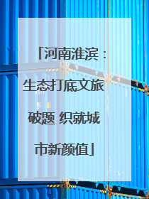 河南淮滨：生态打底文旅破题 织就城市新颜值