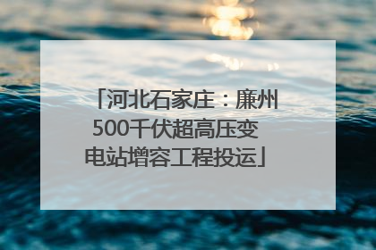 河北石家庄：廉州500千伏超高压变电站增容工程投运