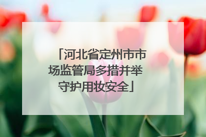 河北省定州市市场监管局多措并举守护用妆安全