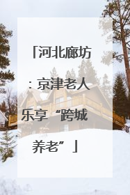 河北廊坊：京津老人乐享“跨城养老”