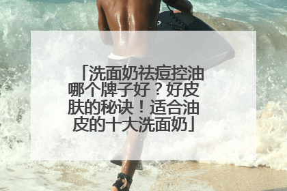 洗面奶祛痘控油哪个牌子好？好皮肤的秘诀！适合油皮的十大洗面奶