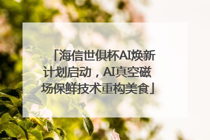 海信世俱杯AI焕新计划启动，AI真空磁场保鲜技术重构美食