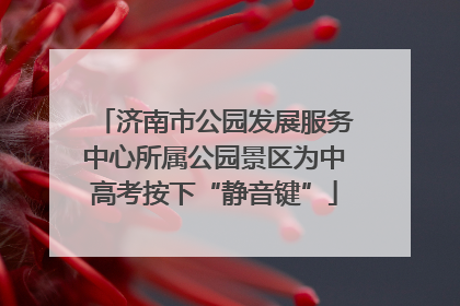 济南市公园发展服务中心所属公园景区为中高考按下“静音键”