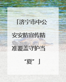 济宁市中公安安防宣传精准覆盖守护当“夏”