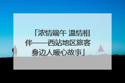 浓情端午 温情相伴——西站地区旅客身边人暖心故事