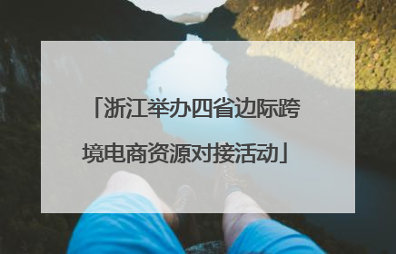 浙江举办四省边际跨境电商资源对接活动