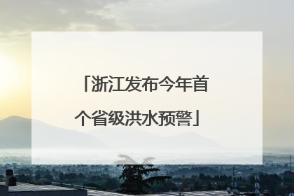 浙江发布今年首个省级洪水预警
