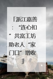 浙江嘉善：“连心扣”共富工坊助老人“家门口”增收