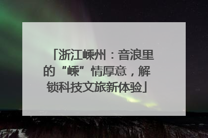 浙江嵊州：音浪里的“嵊”情厚意，解锁科技文旅新体验
