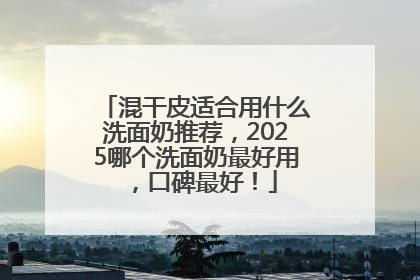 混干皮适合用什么洗面奶推荐，2025哪个洗面奶最好用，口碑最好！