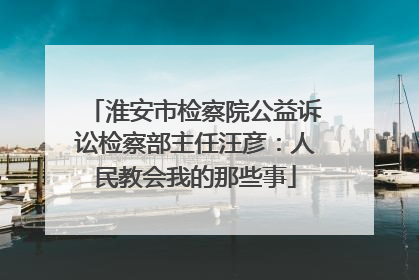 淮安市检察院公益诉讼检察部主任汪彦：人民教会我的那些事