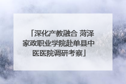 深化产教融合 菏泽家政职业学院赴单县中医医院调研考察