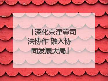 深化京津冀司法协作 融入协同发展大局