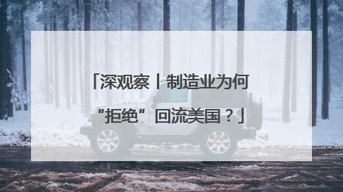 深观察丨制造业为何“拒绝”回流美国？