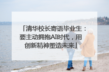 清华校长寄语毕业生：要主动拥抱AI时代，用创新精神塑造未来