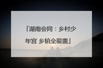 湖南会同：乡村少年宫 乡镇全覆盖